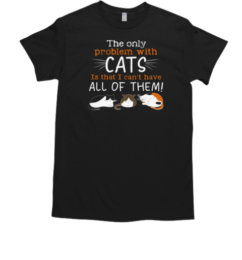 The Only Problem With Cats Can't Have All Of Them T-Shirt