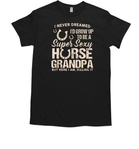 I Never Dreamed I'd Grow Up To Be A Super Sexy Horse Dad But Here I Am T-Shirt