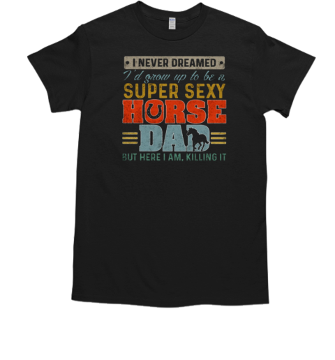 I Never Dreamed I'd Grow Up To Be A Super Sexy Horse Dad But Here T-Shirt