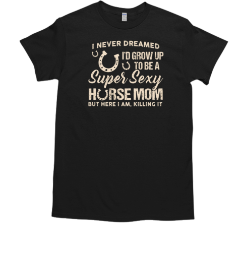 I Never Dreamed I'd Grow Up To Be A Super Sexy Horse Mom T-Shirt