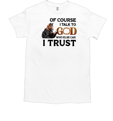 I Talk To God Who Else Can I Trust T-Shirt