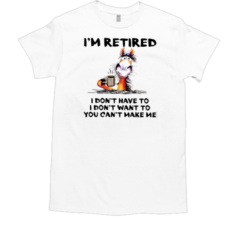 I'm Retired Don't Have To Don't Want Can't Make Me T-Shirt