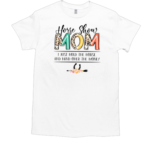 Horse Show Mom I Just Hold The Horse And Hand Over The Money T-Shirt