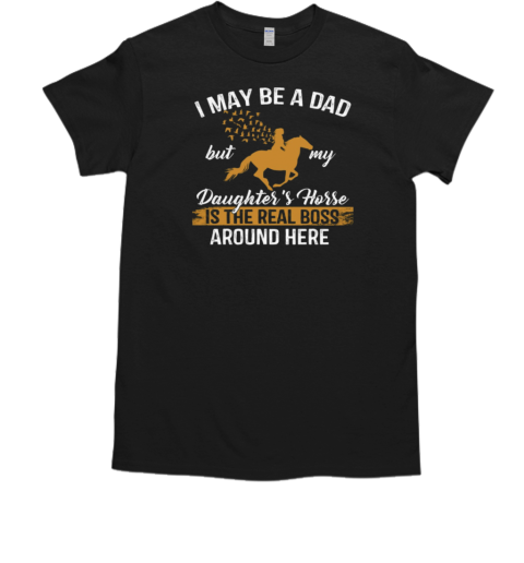 I May Be A Dad But My Daughter's Horse Is The Real Boss Around Here T-Shirt