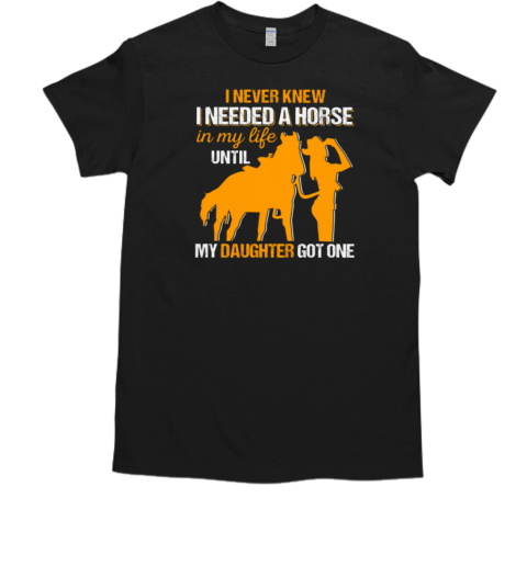 I Never Knew I Needed a Horse in My Life Until My Daughter Got One T-Shirt