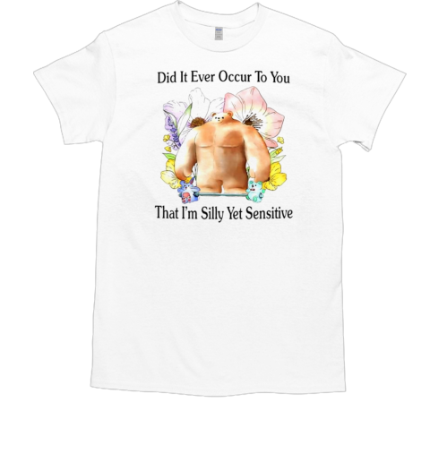 Did it ever occur to you that I'm silly yet sensitive flowers T-Shirt