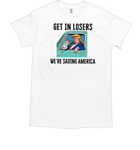 Donald Trump Get In Losers We're Saving America 2024 T-Shirt