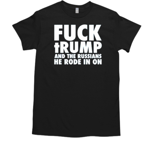 Fuck Trump and the Russians he rode in on T-Shirt