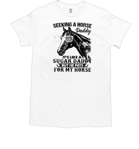 Horse Father's Day Seeking A Horse Daddy It's Like A Sugar Daddy But He Pays For My Horse T-Shirt