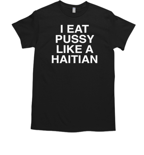 I eat pussy like a haitian T-Shirt