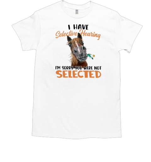 I Have Selective Hearing I'm Sorry You Were Not Selected T-Shirt