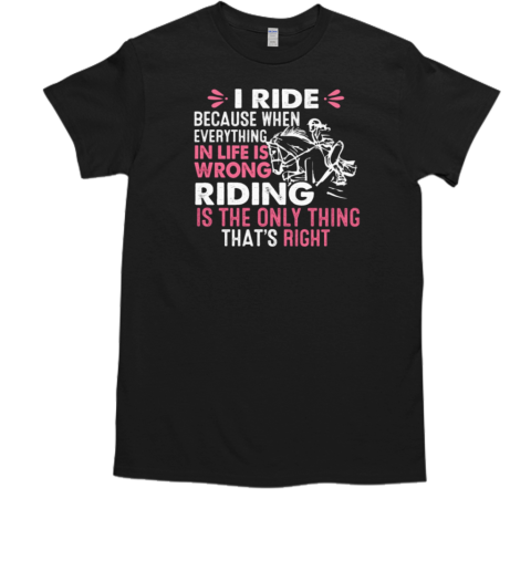 I Ride Because When Everything In Life Is Wrong Riding Is The Only Thing That's Right T- Classic Men's T-shirt