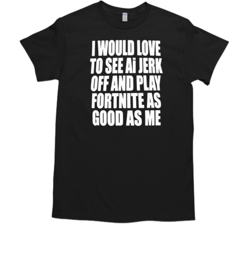 I would love to see ai Jerk off and play fortnite as good as me classic T-Shirt