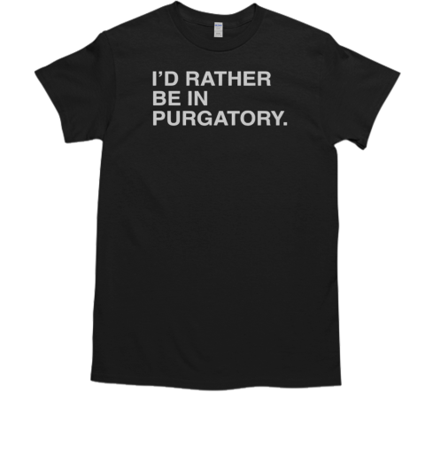 I'd rather be in purgatory T-Shirt