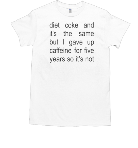 No Context Off Menu Diet Coke And It's The Same But I Gave Up Caffeine For Five Years So It's Not T-Shirt