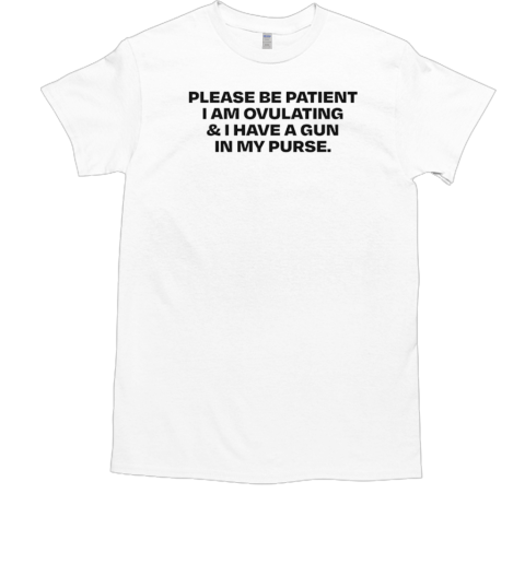 Please Be Patient I Am Ovulating and I Have A Gun In My Purse T-Shirt