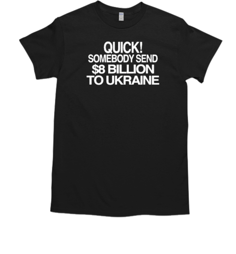 Uick Somebody Send $8 Billion To Ukraine T-Shirt