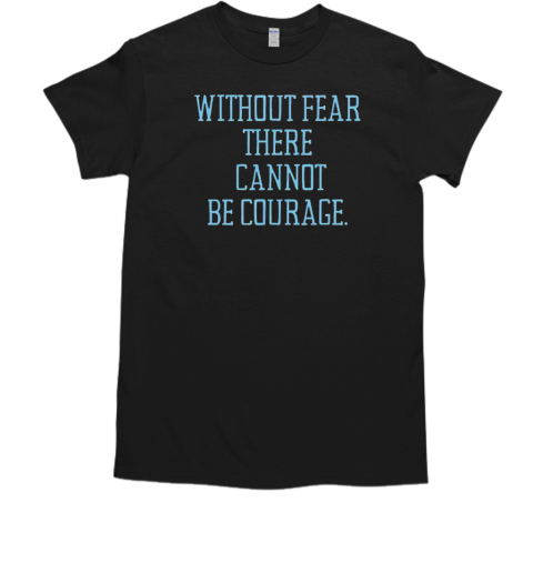 Without fear there cannot be courage T-Shirt