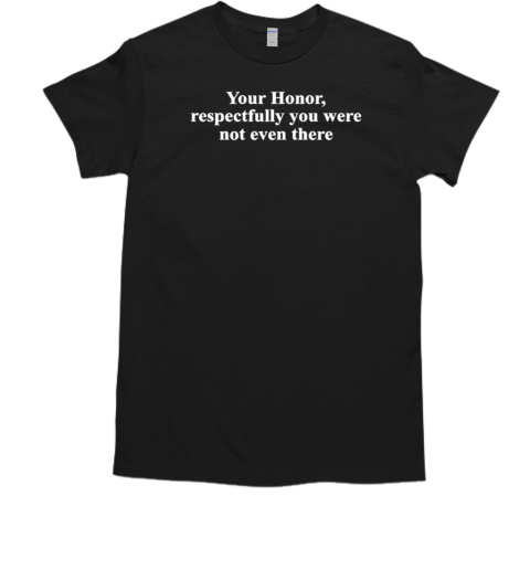 Your honor respectfully you were not even there T-Shirt
