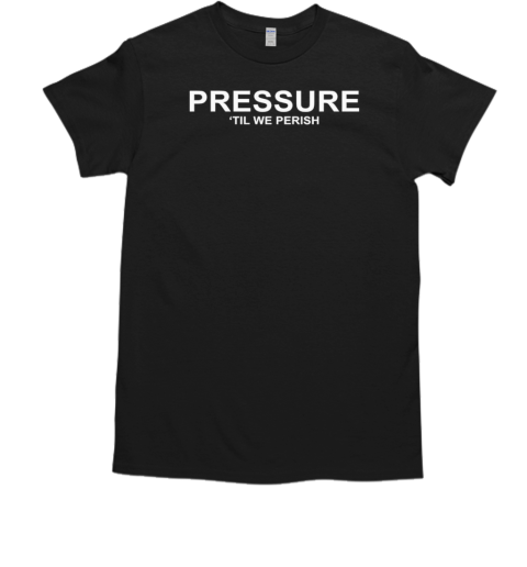 Pressure 'til we perish T-Shirt