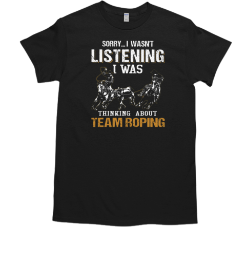 Sorry I Wasn't Listening I Was Thinking About Team Roping T- Classic Men's T-shirt