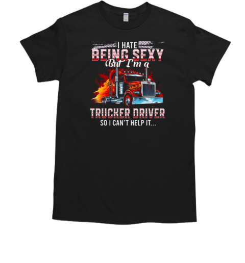 I Hate Being Sexy But I'm A Trucker Driver So I Can't Help It T- Classic Men's T-shirt