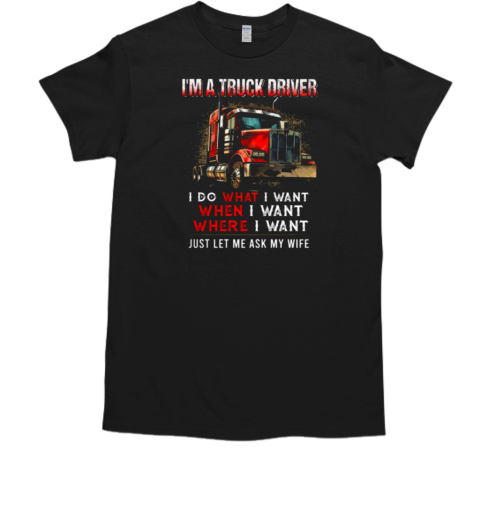 I'm A Truck Driver I Do What I Want Let Me Ask My Wife T- Classic Men's T-shirt