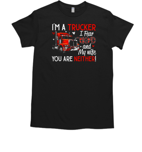 I'm A Trucker I Fear God My Wife You Are Neither T- Classic Men's T-shirt