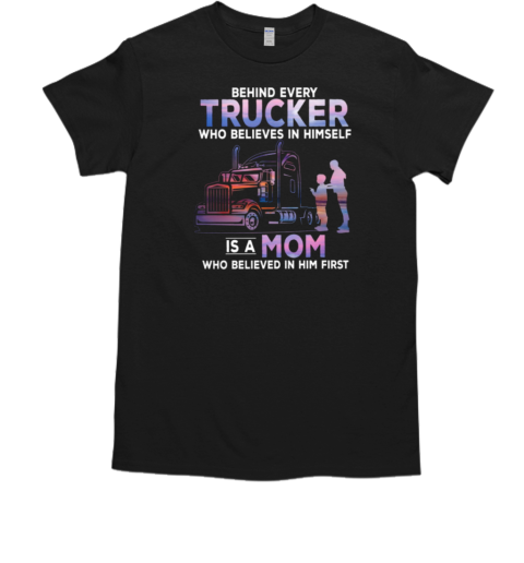 Behind Every Trucker Who Believes In Himself Is A Mom Who Believed In Him First T- Classic Men's T-shirt