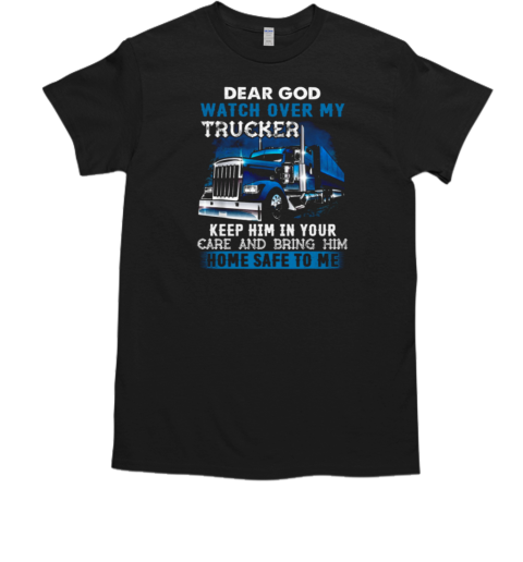 Dear God Watch Over My Trucker Keep Him In Your Care Bring Him Home Safe To Me T- Classic Men's T-shirt