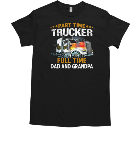 Gift For Dad  Part Time Trucker Full Time Dad And Grandpa Trucker T- Classic Men's T-shirt