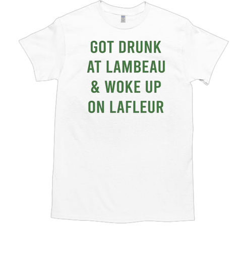 Green Bay Packers got drunk at lambeau and woke up on lafleur T-Shirt Green Bay Packers got drunk at lambeau and woke up on lafleur T-Shirt