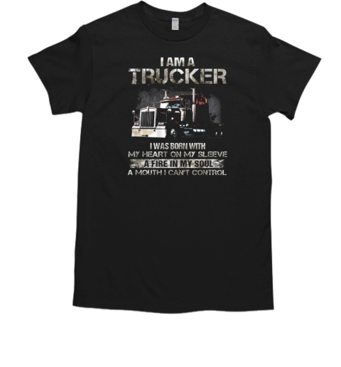 I Am A Trucker I Was Born With My Heart On My Sleeve A Fire In My Soul And A Mouth I Can't Control Trucker T-Shirt