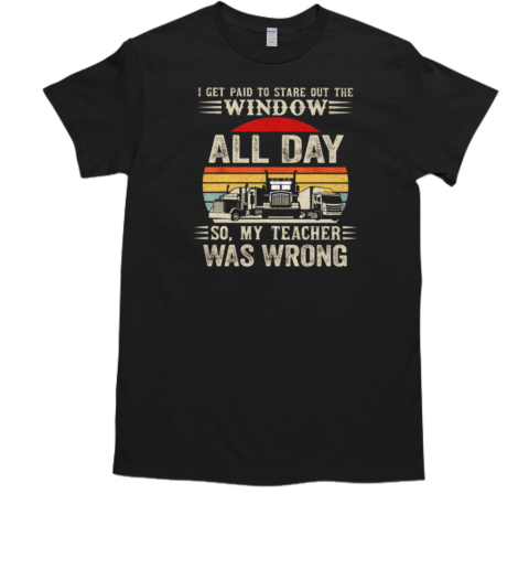 I Get Paid To Stare Out The Window All Day So My Teacher Was Wrong T- Classic Men's T-shirt