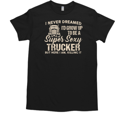 I Never Dreamed I'd Grow Up To Be A Super Sexy Trucker T-Shirt