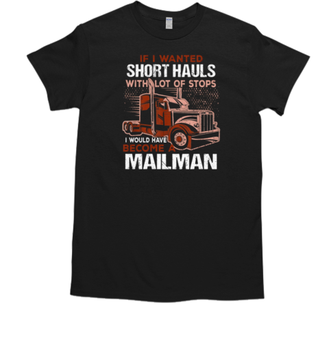 If I Wanted Short Hauls With Lot Of Stops I Would Have Become A Mailman T- Classic Men's T-shirt