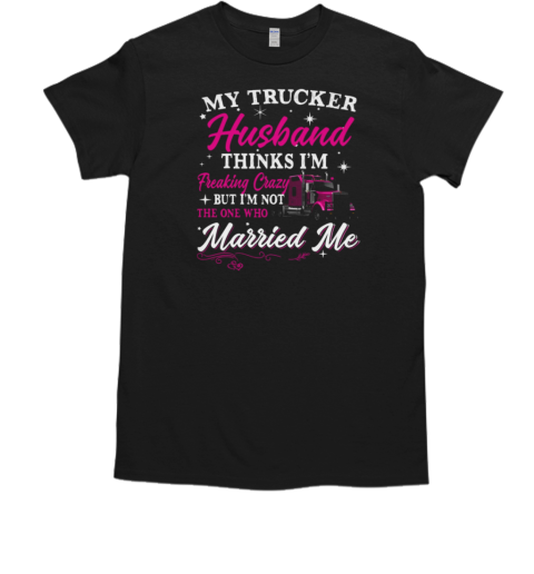 My Trucker Husband Thinks I'm Freaking Crazy T- Classic Men's T-shirt