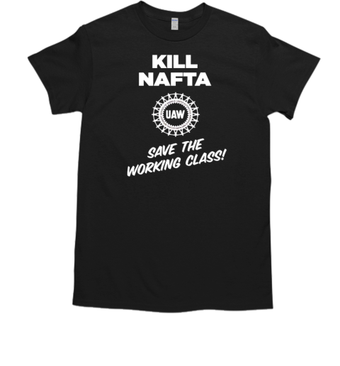 UAW kill Nafta save the working T-Shirt