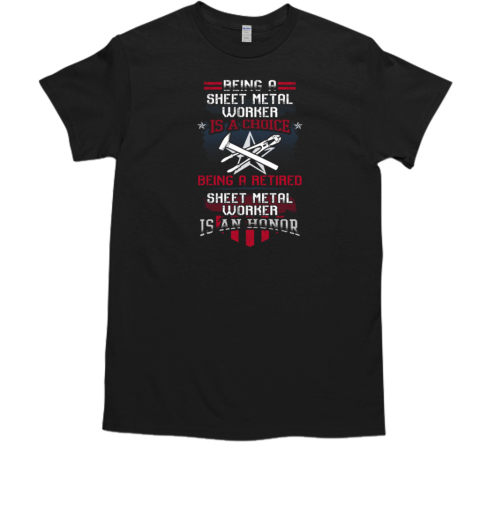 Being A Sheet Metal Worker Is A Choice Being A Retired Sheet Metal Worker Is An Honor T-Shirt Being A Sheet Metal Worker Is A Choice Being A Retired Sheet Metal Worker Is An Honor T-Shirt