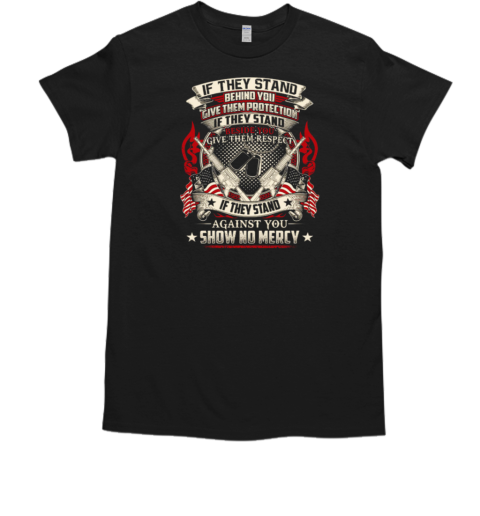 If They Stand Behind You Give Them Protection If They Stand Beside You Give Them Respect If They Stand Against You Show No Mercy T-Shirt