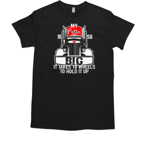 My Peter is so Big it takes 18 wheels to hold it up Trucker T- Classic Men's T-shirt