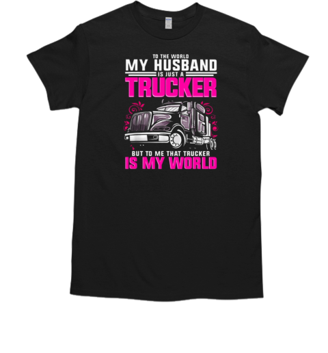 To The World My Husband Is Just A Trucker But To Me That Trucker Is My World T-Shirt