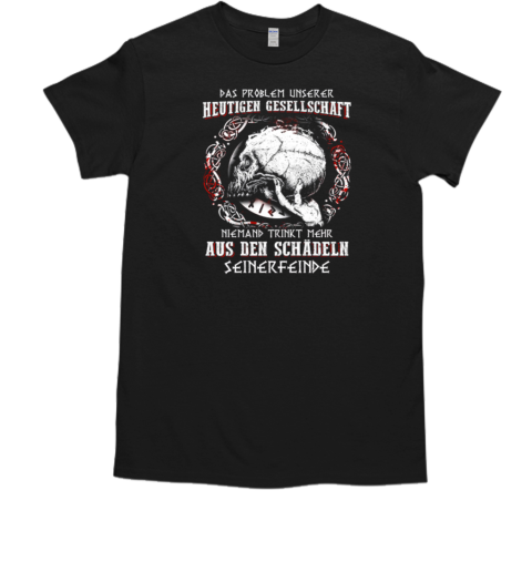 Das Problem Unserer Heutigen Gesellschaft Niemand Trinkt Mehr Aus Den Schadln Seinerfeinde T-Shirt Das Problem Unserer Heutigen Gesellschaft Niemand Trinkt Mehr Aus Den Schadln Seinerfeinde T-Shirt