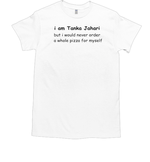 I am Tanka Jahari but I would never order a whole pizza for myself T-Shirt