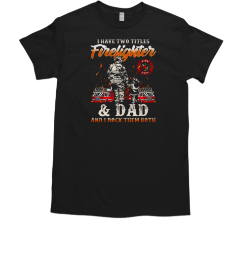 I Have Two Titles Firefighter And Dad And I Rock Them Both Firefighter T-Shirt