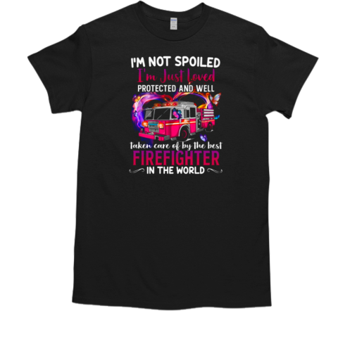 I'm Not Spoiled I'm Just Loved Protected And Well Taken Care Of By Firefighter T-Shirt