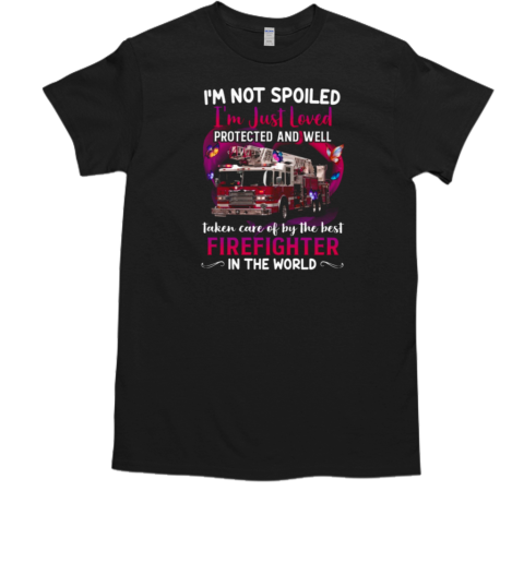 I'm Not Spoiled I'm Just Loved Protected And Well Taken Care Of By The Best Firefighter In The World T-Shirt