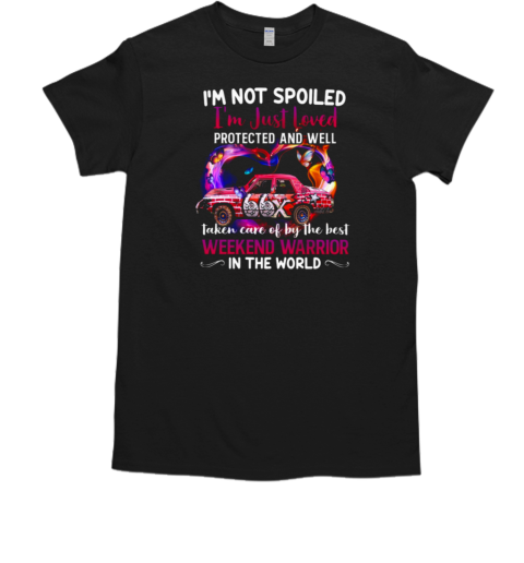 I'm Not Spoiled I'm Just Loved Protected And Well Taken Care Of By The Best Weekend Warrior In The World T-Shirt