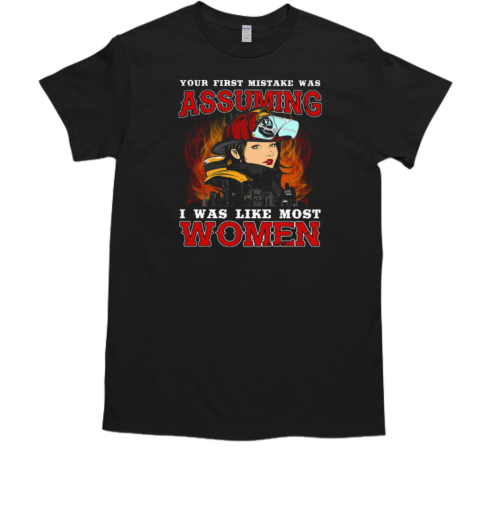 Your First Mistake Was Assuming I Was Like Most Women Firefighter T-Shirt