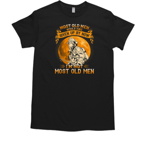 Most Old Men Would Have Given Up By Now I'm Not Most Old Men Firefighter T-Shirt